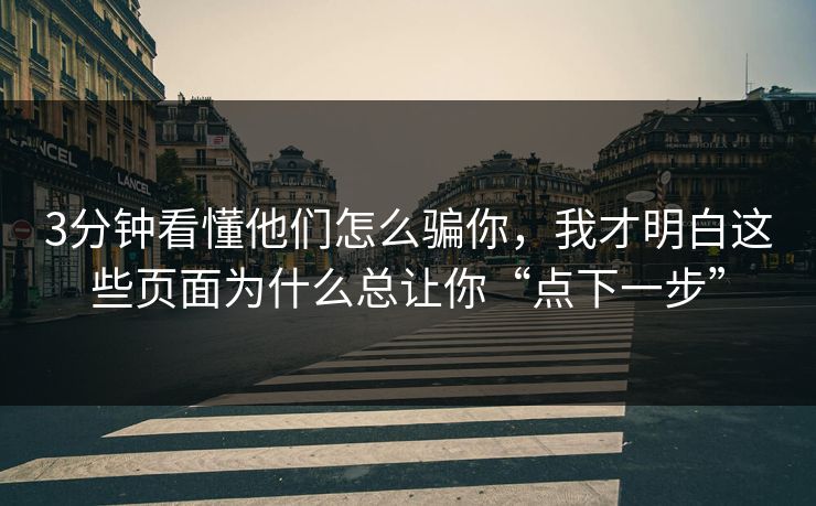 3分钟看懂他们怎么骗你，我才明白这些页面为什么总让你“点下一步”