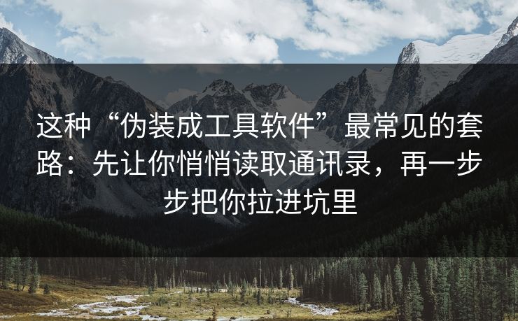 这种“伪装成工具软件”最常见的套路：先让你悄悄读取通讯录，再一步步把你拉进坑里