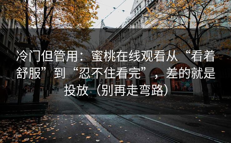 冷门但管用：蜜桃在线观看从“看着舒服”到“忍不住看完”，差的就是投放（别再走弯路）
