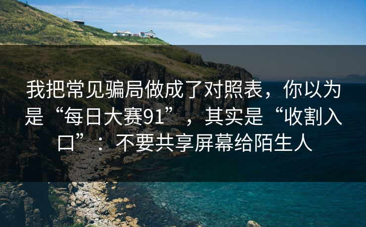我把常见骗局做成了对照表，你以为是“每日大赛91”，其实是“收割入口”：不要共享屏幕给陌生人