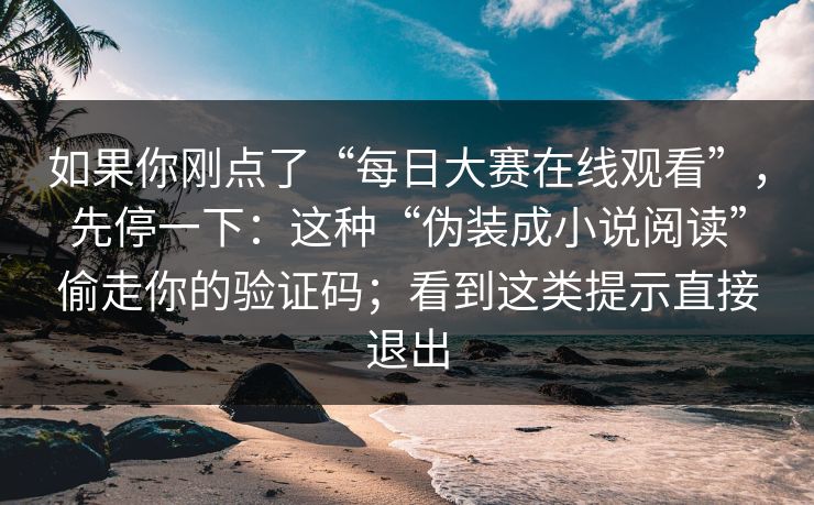 如果你刚点了“每日大赛在线观看”，先停一下：这种“伪装成小说阅读”偷走你的验证码；看到这类提示直接退出