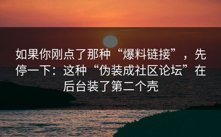 如果你刚点了那种“爆料链接”，先停一下：这种“伪装成社区论坛”在后台装了第二个壳