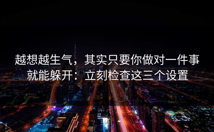 越想越生气，其实只要你做对一件事就能躲开：立刻检查这三个设置