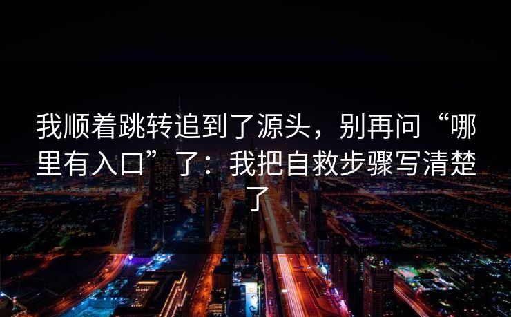 我顺着跳转追到了源头，别再问“哪里有入口”了：我把自救步骤写清楚了