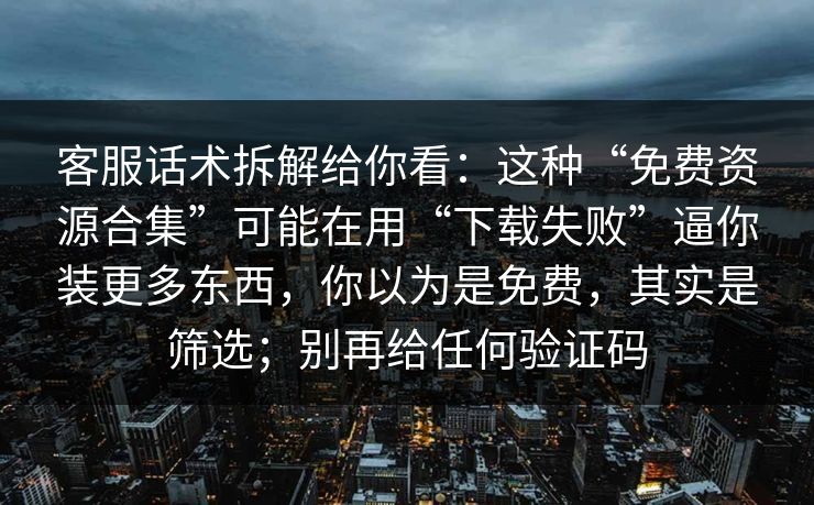 客服话术拆解给你看：这种“免费资源合集”可能在用“下载失败”逼你装更多东西，你以为是免费，其实是筛选；别再给任何验证码