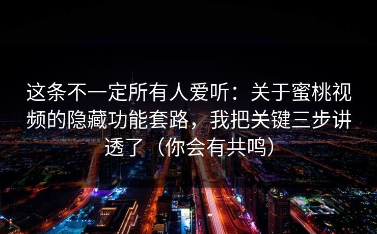 这条不一定所有人爱听：关于蜜桃视频的隐藏功能套路，我把关键三步讲透了（你会有共鸣）