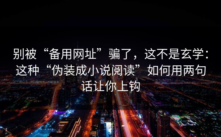 别被“备用网址”骗了，这不是玄学：这种“伪装成小说阅读”如何用两句话让你上钩