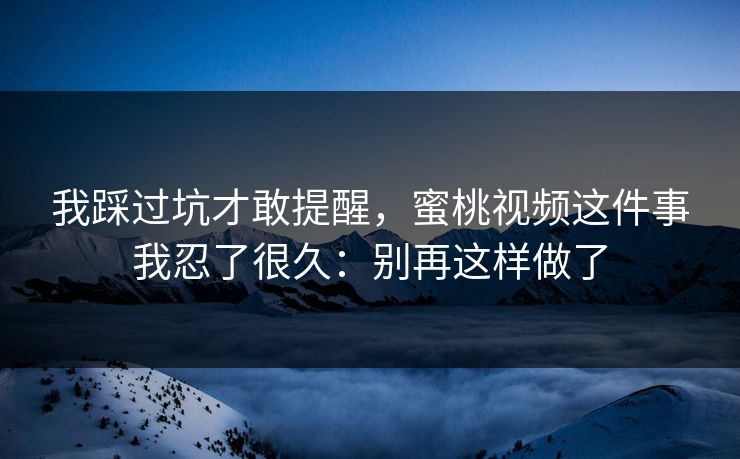 我踩过坑才敢提醒，蜜桃视频这件事我忍了很久：别再这样做了