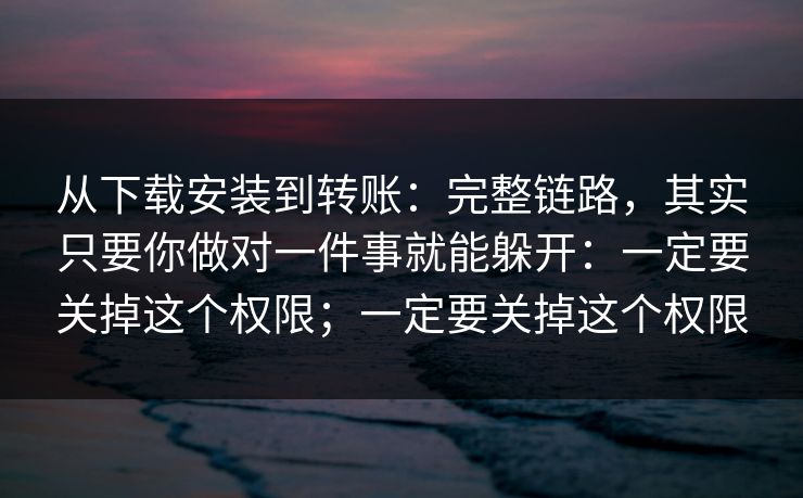 从下载安装到转账：完整链路，其实只要你做对一件事就能躲开：一定要关掉这个权限；一定要关掉这个权限