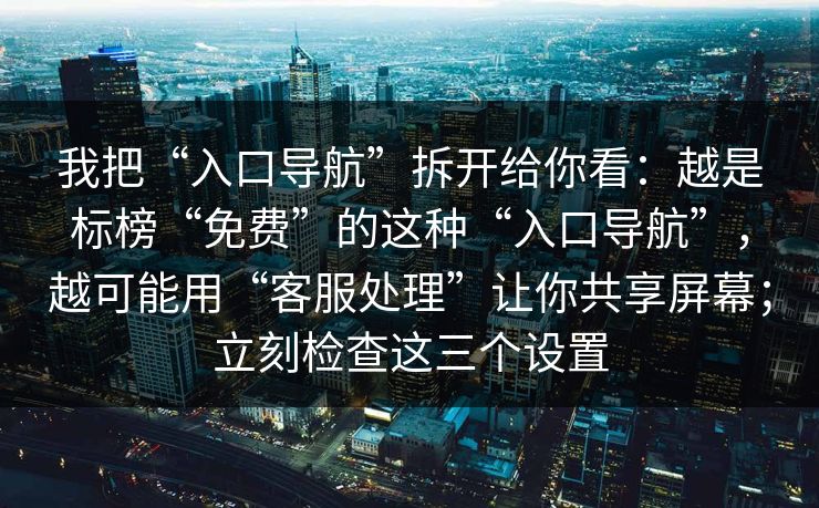 我把“入口导航”拆开给你看：越是标榜“免费”的这种“入口导航”，越可能用“客服处理”让你共享屏幕；立刻检查这三个设置