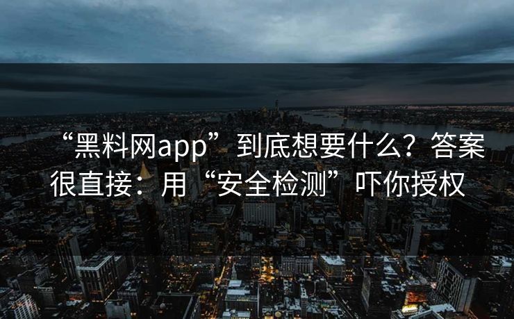 “黑料网app”到底想要什么？答案很直接：用“安全检测”吓你授权