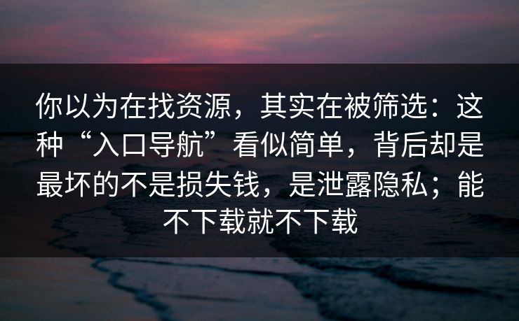 你以为在找资源，其实在被筛选：这种“入口导航”看似简单，背后却是最坏的不是损失钱，是泄露隐私；能不下载就不下载