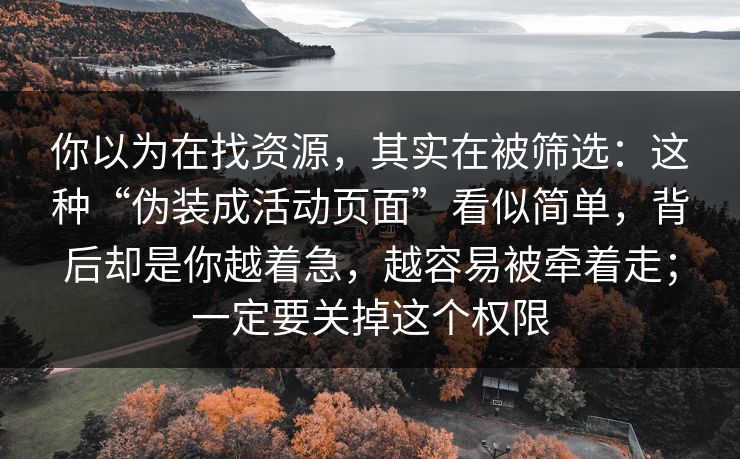 你以为在找资源，其实在被筛选：这种“伪装成活动页面”看似简单，背后却是你越着急，越容易被牵着走；一定要关掉这个权限