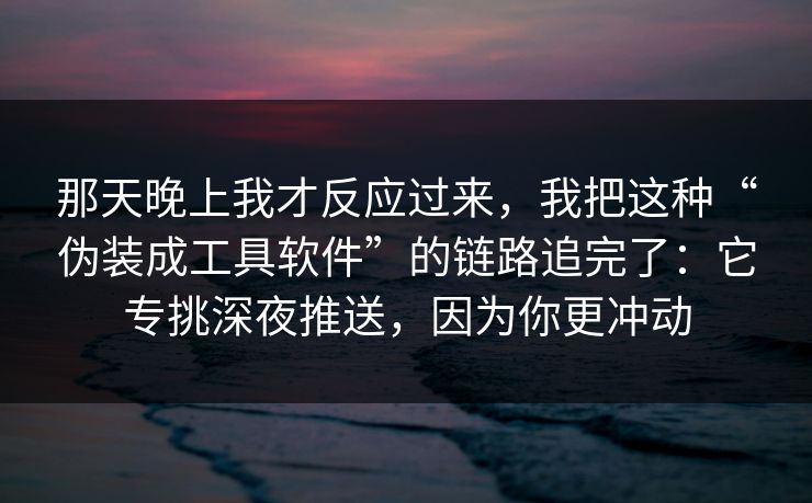 那天晚上我才反应过来，我把这种“伪装成工具软件”的链路追完了：它专挑深夜推送，因为你更冲动