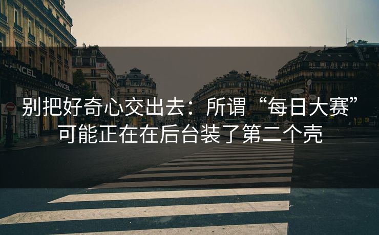 别把好奇心交出去：所谓“每日大赛”可能正在在后台装了第二个壳