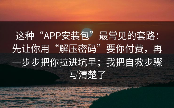 这种“APP安装包”最常见的套路：先让你用“解压密码”要你付费，再一步步把你拉进坑里；我把自救步骤写清楚了