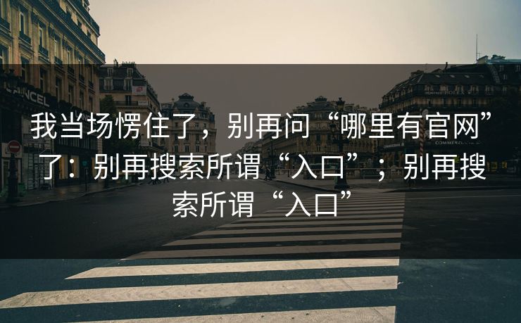 我当场愣住了，别再问“哪里有官网”了：别再搜索所谓“入口”；别再搜索所谓“入口”
