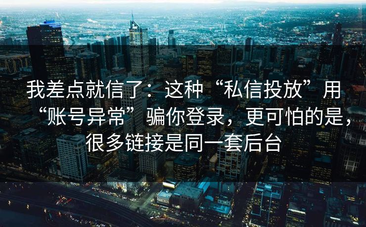 我差点就信了：这种“私信投放”用“账号异常”骗你登录，更可怕的是，很多链接是同一套后台