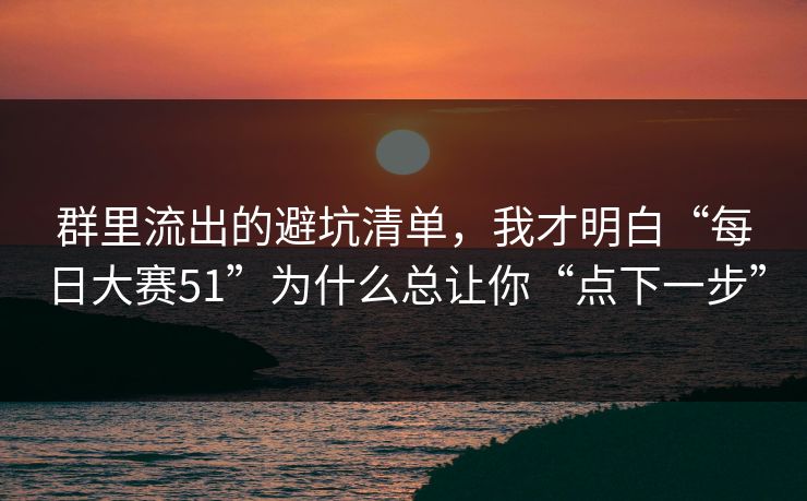 群里流出的避坑清单,我才明白“每日大赛51”为什么总让你“点下一步” 群里流出的避坑清单,我才明白“每日大赛51”为什么总让你“点下一步”