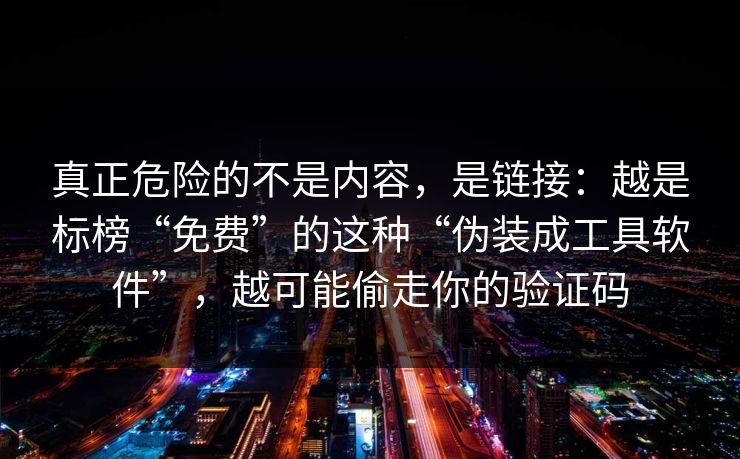 真正危险的不是内容，是链接：越是标榜“免费”的这种“伪装成工具软件”，越可能偷走你的验证码
