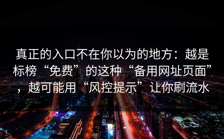 真正的入口不在你以为的地方：越是标榜“免费”的这种“备用网址页面”，越可能用“风控提示”让你刷流水