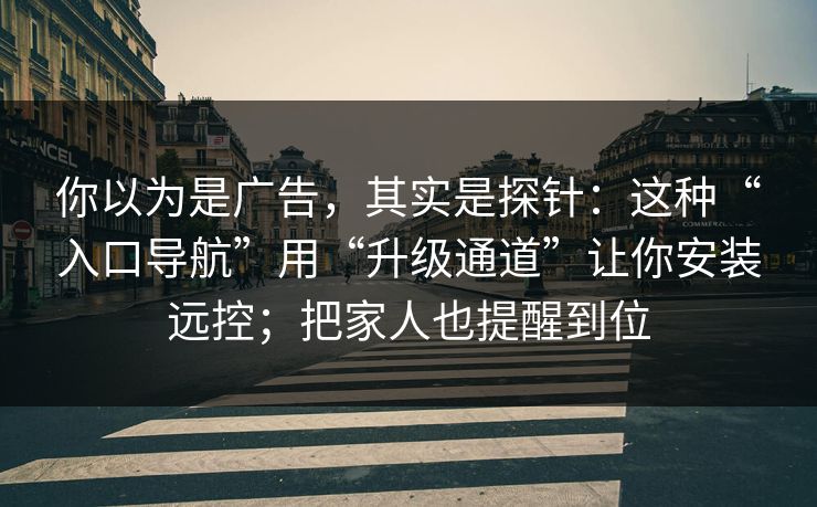 你以为是广告，其实是探针：这种“入口导航”用“升级通道”让你安装远控；把家人也提醒到位