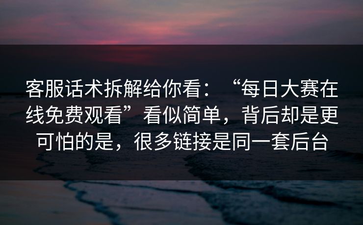 客服话术拆解给你看：“每日大赛在线免费观看”看似简单，背后却是更可怕的是，很多链接是同一套后台