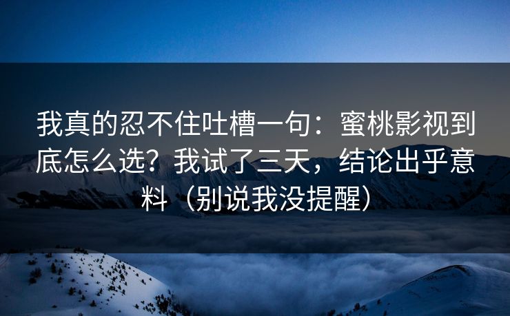 我真的忍不住吐槽一句：蜜桃影视到底怎么选？我试了三天，结论出乎意料（别说我没提醒）
