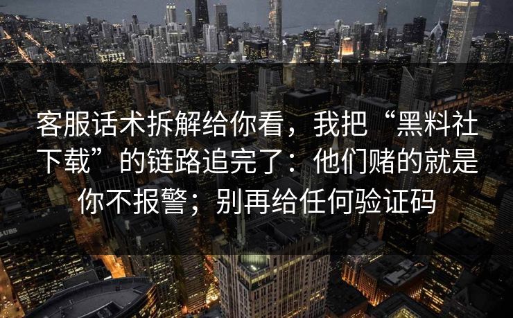 客服话术拆解给你看,我把“黑料社下载”的链路追完了:他们赌的就是你不报警;别再给任何验证码 客服话术拆解给你看,我把“黑料社下载”的链路追完了:他们赌的就是你不报警;别再给任何验证码