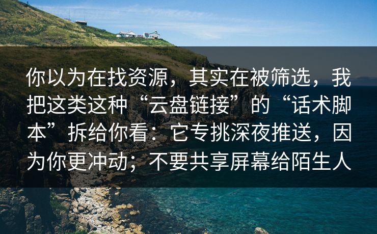 你以为在找资源，其实在被筛选，我把这类这种“云盘链接”的“话术脚本”拆给你看：它专挑深夜推送，因为你更冲动；不要共享屏幕给陌生人