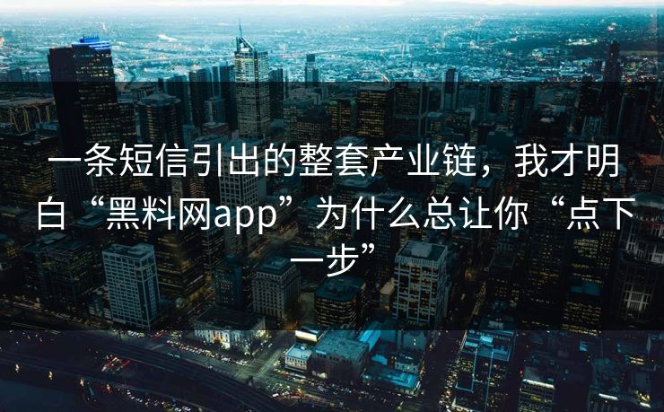 一条短信引出的整套产业链，我才明白“黑料网app”为什么总让你“点下一步”