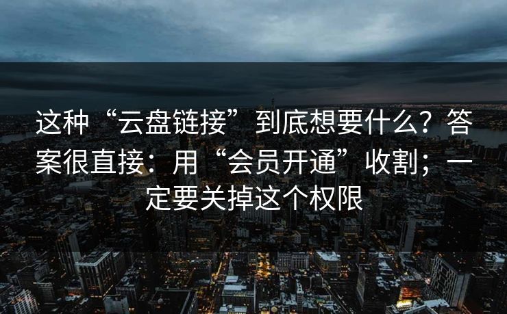 这种“云盘链接”到底想要什么？答案很直接：用“会员开通”收割；一定要关掉这个权限