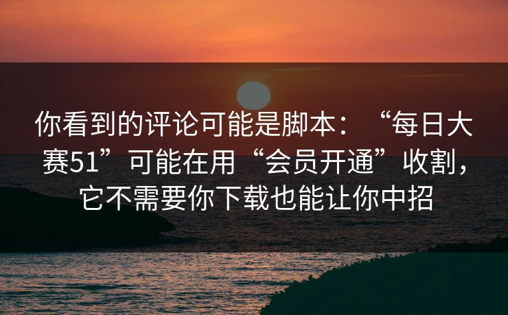 你看到的评论可能是脚本：“每日大赛51”可能在用“会员开通”收割，它不需要你下载也能让你中招