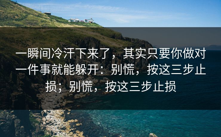 一瞬间冷汗下来了，其实只要你做对一件事就能躲开：别慌，按这三步止损；别慌，按这三步止损