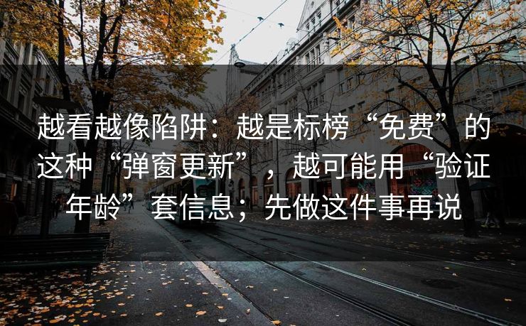 越看越像陷阱：越是标榜“免费”的这种“弹窗更新”，越可能用“验证年龄”套信息；先做这件事再说