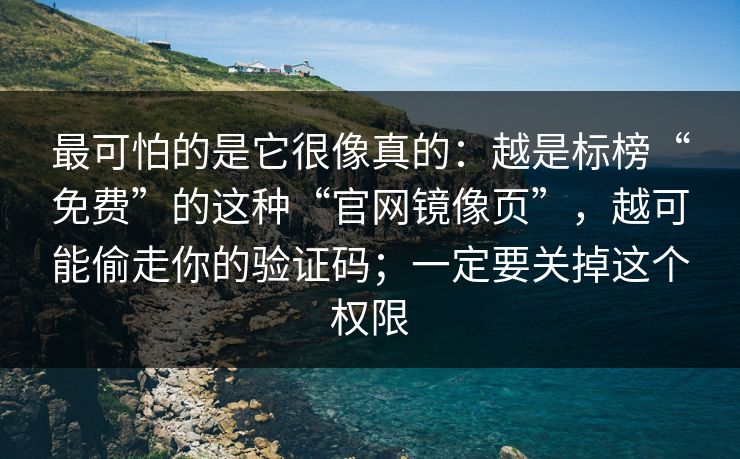 最可怕的是它很像真的：越是标榜“免费”的这种“官网镜像页”，越可能偷走你的验证码；一定要关掉这个权限