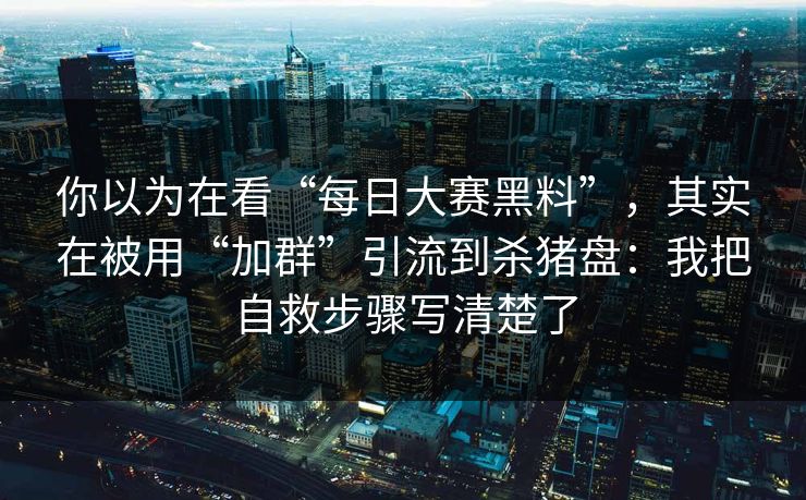 你以为在看“每日大赛黑料”，其实在被用“加群”引流到杀猪盘：我把自救步骤写清楚了