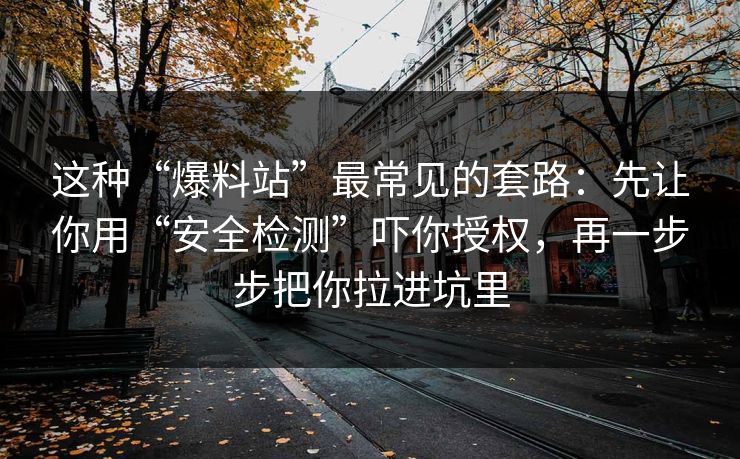 这种“爆料站”最常见的套路：先让你用“安全检测”吓你授权，再一步步把你拉进坑里