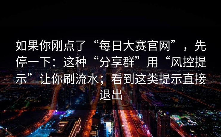 如果你刚点了“每日大赛官网”，先停一下：这种“分享群”用“风控提示”让你刷流水；看到这类提示直接退出