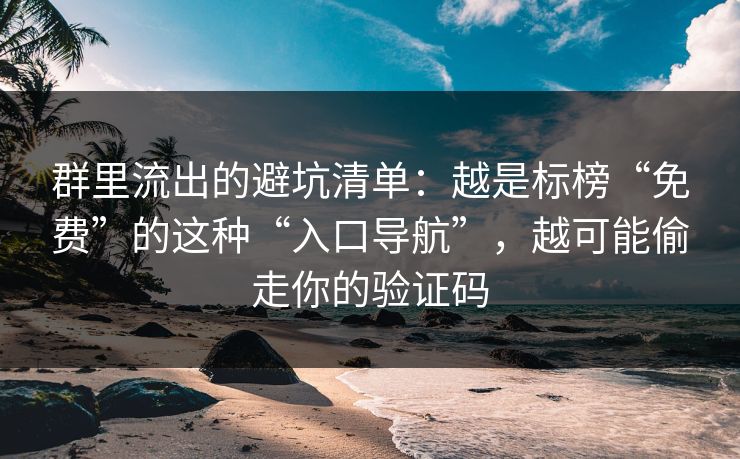 群里流出的避坑清单：越是标榜“免费”的这种“入口导航”，越可能偷走你的验证码