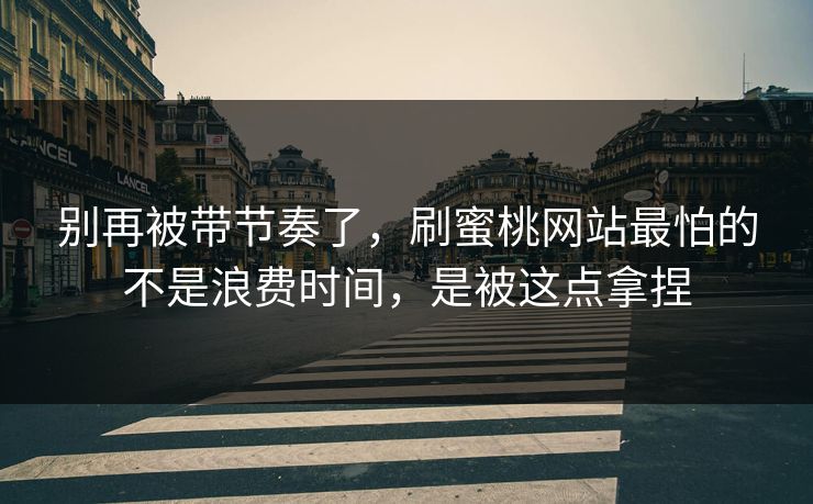 别再被带节奏了，刷蜜桃网站最怕的不是浪费时间，是被这点拿捏
