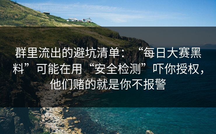 群里流出的避坑清单：“每日大赛黑料”可能在用“安全检测”吓你授权，他们赌的就是你不报警