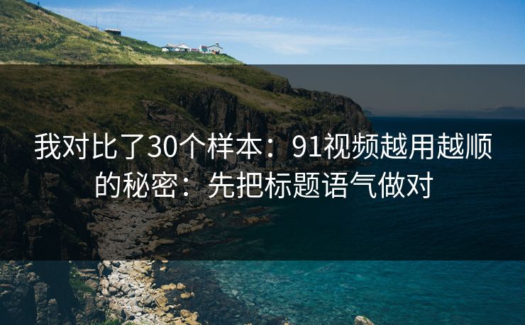 我对比了30个样本：91视频越用越顺的秘密：先把标题语气做对