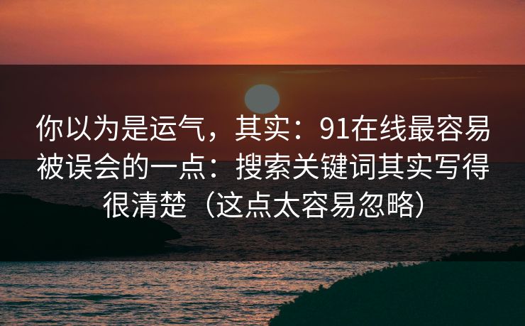 你以为是运气，其实：91在线最容易被误会的一点：搜索关键词其实写得很清楚（这点太容易忽略）