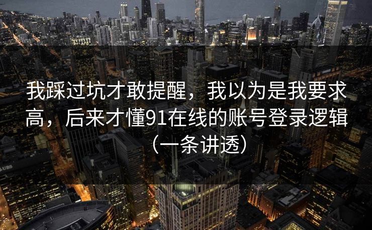 我踩过坑才敢提醒，我以为是我要求高，后来才懂91在线的账号登录逻辑（一条讲透）