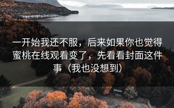 一开始我还不服，后来如果你也觉得蜜桃在线观看变了，先看看封面这件事（我也没想到）