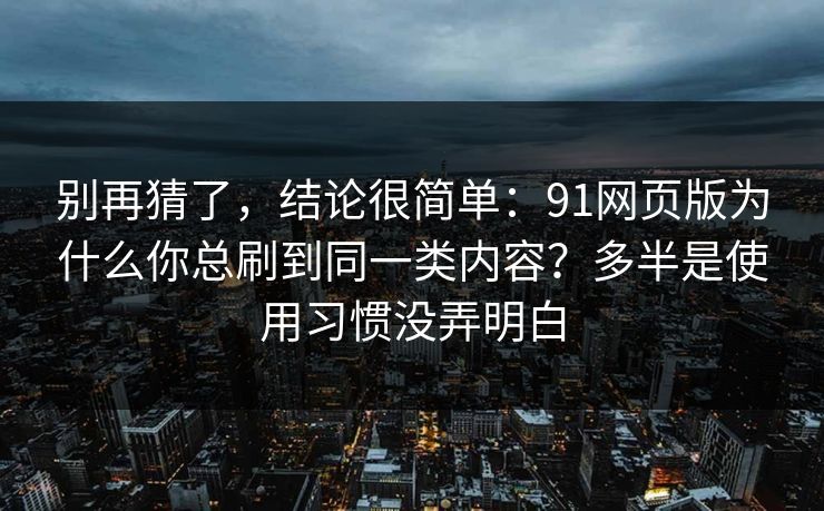 别再猜了，结论很简单：91网页版为什么你总刷到同一类内容？多半是使用习惯没弄明白