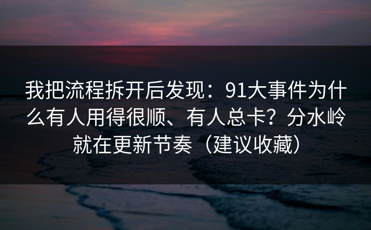 我把流程拆开后发现：91大事件为什么有人用得很顺、有人总卡？分水岭就在更新节奏（建议收藏）