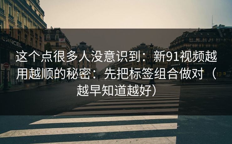 这个点很多人没意识到：新91视频越用越顺的秘密：先把标签组合做对（越早知道越好）