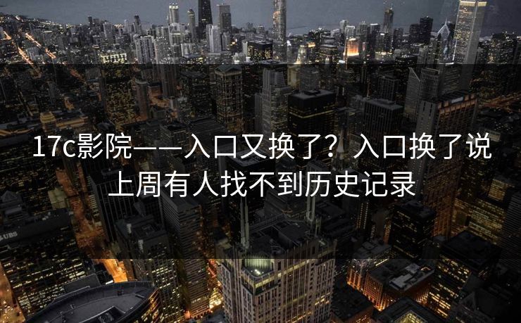 17c影院——入口又换了？入口换了说上周有人找不到历史记录